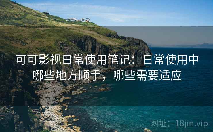 可可影视日常使用笔记：日常使用中哪些地方顺手，哪些需要适应