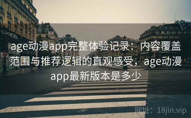 age动漫app完整体验记录：内容覆盖范围与推荐逻辑的直观感受，age动漫app最新版本是多少
