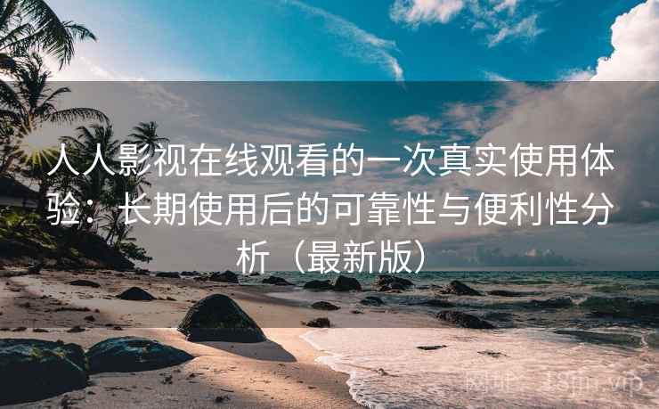人人影视在线观看的一次真实使用体验：长期使用后的可靠性与便利性分析（最新版）  第2张