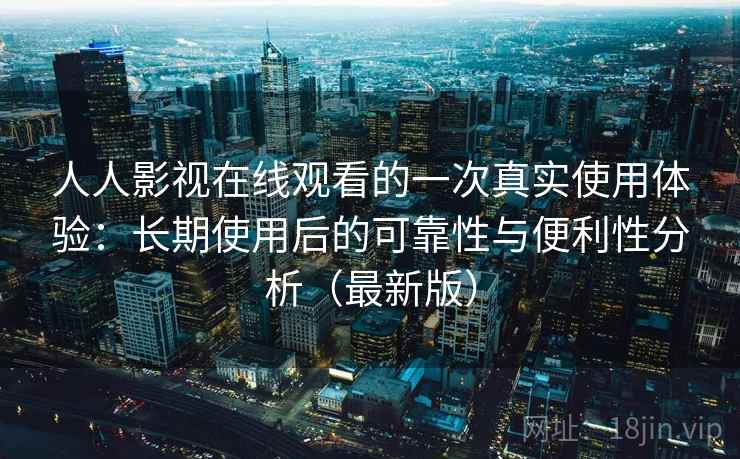 人人影视在线观看的一次真实使用体验：长期使用后的可靠性与便利性分析（最新版）