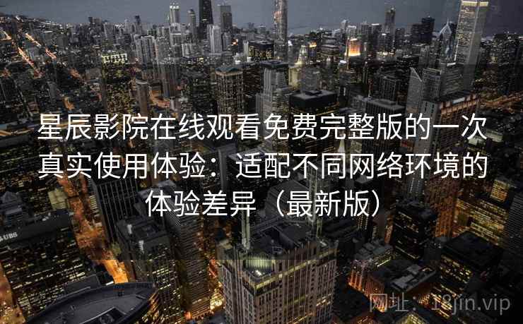星辰影院在线观看免费完整版的一次真实使用体验：适配不同网络环境的体验差异（最新版）  第2张