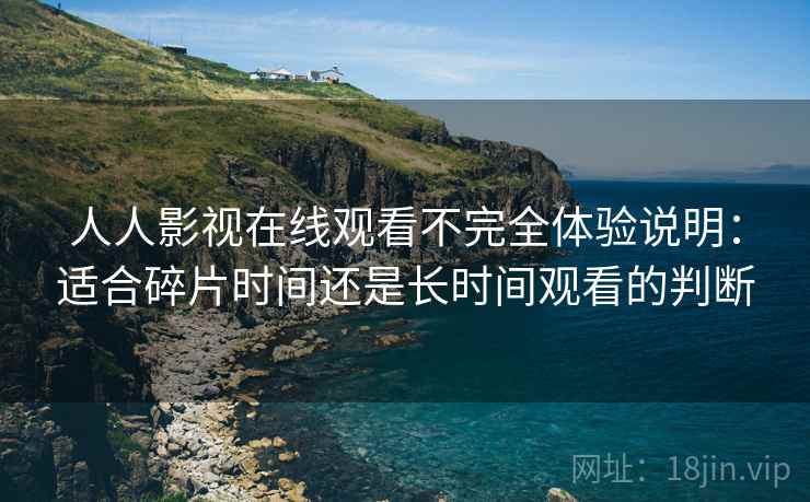 人人影视在线观看不完全体验说明：适合碎片时间还是长时间观看的判断