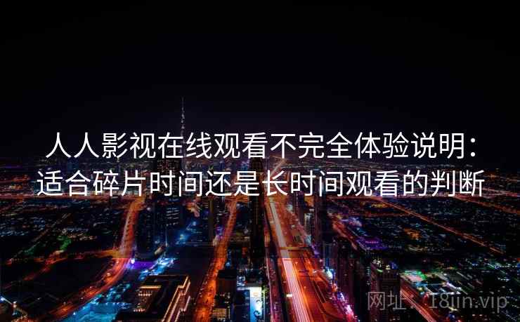 人人影视在线观看不完全体验说明：适合碎片时间还是长时间观看的判断  第2张