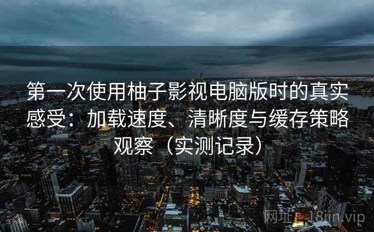 第一次使用柚子影视电脑版时的真实感受：加载速度、清晰度与缓存策略观察（实测记录）  第2张