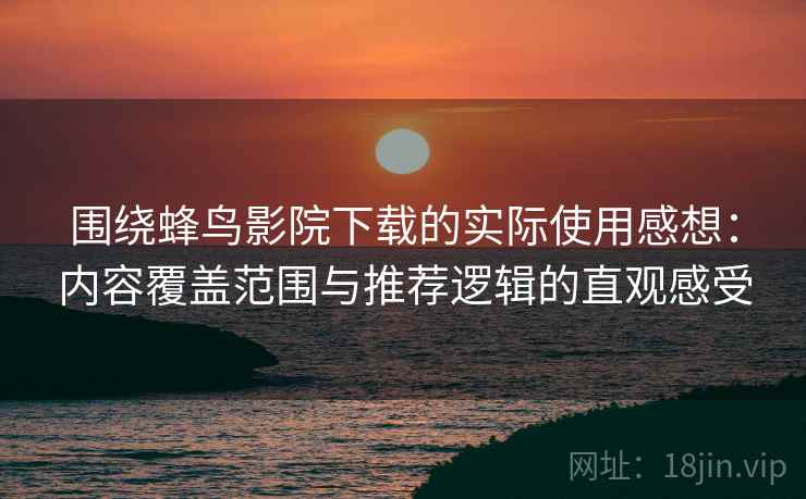 围绕蜂鸟影院下载的实际使用感想：内容覆盖范围与推荐逻辑的直观感受
