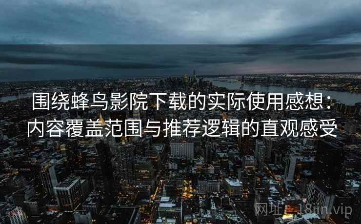 围绕蜂鸟影院下载的实际使用感想：内容覆盖范围与推荐逻辑的直观感受  第2张