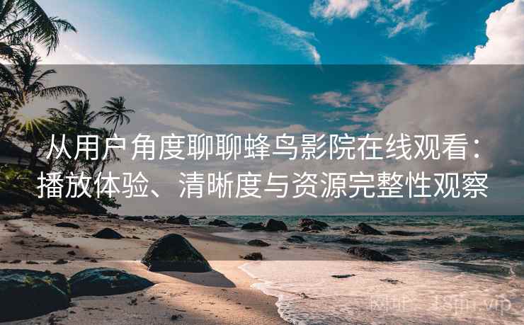 从用户角度聊聊蜂鸟影院在线观看：播放体验、清晰度与资源完整性观察