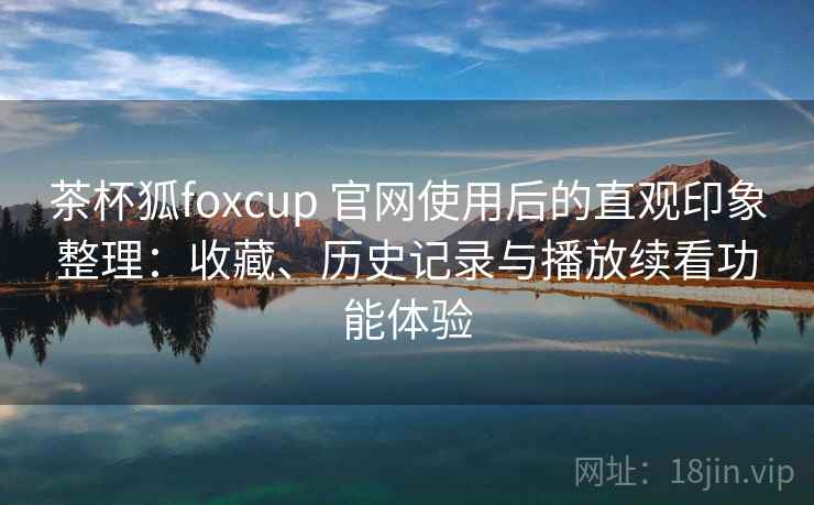 茶杯狐foxcup 官网使用后的直观印象整理：收藏、历史记录与播放续看功能体验