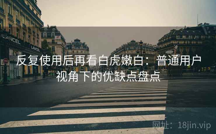 反复使用后再看白虎嫩白：普通用户视角下的优缺点盘点  第2张