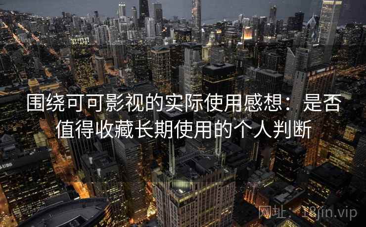 围绕可可影视的实际使用感想：是否值得收藏长期使用的个人判断