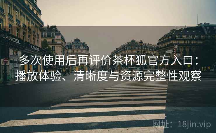 多次使用后再评价茶杯狐官方入口：播放体验、清晰度与资源完整性观察