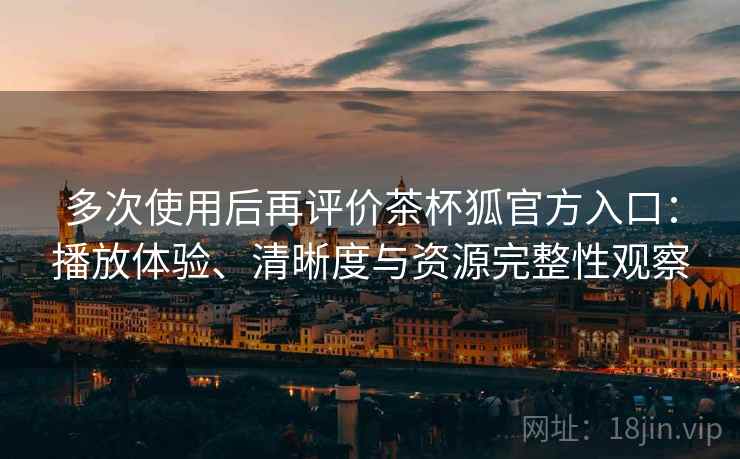 多次使用后再评价茶杯狐官方入口：播放体验、清晰度与资源完整性观察  第2张