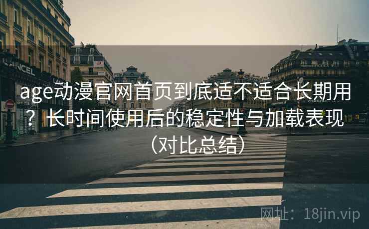 age动漫官网首页到底适不适合长期用？长时间使用后的稳定性与加载表现（对比总结）