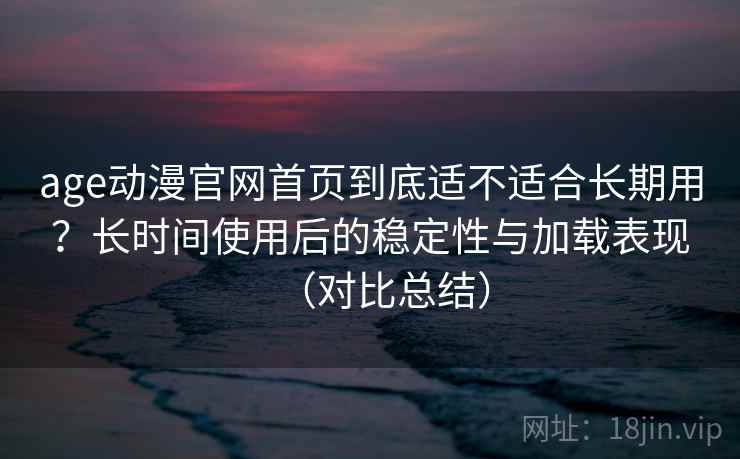 age动漫官网首页到底适不适合长期用？长时间使用后的稳定性与加载表现（对比总结）  第2张