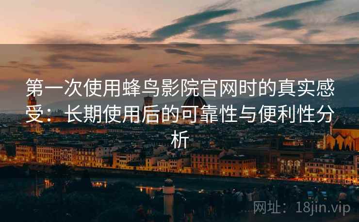 第一次使用蜂鸟影院官网时的真实感受：长期使用后的可靠性与便利性分析