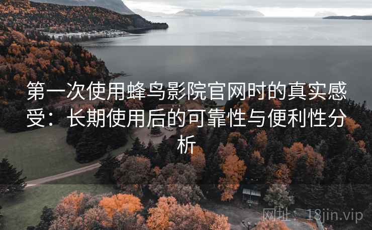 第一次使用蜂鸟影院官网时的真实感受：长期使用后的可靠性与便利性分析  第2张