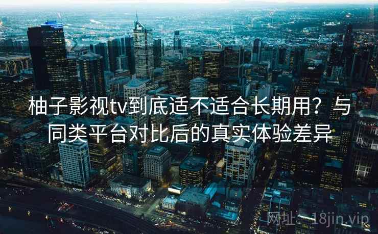 柚子影视tv到底适不适合长期用？与同类平台对比后的真实体验差异