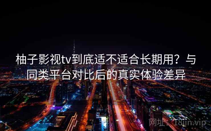 柚子影视tv到底适不适合长期用？与同类平台对比后的真实体验差异  第2张
