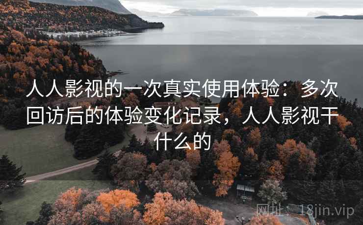 人人影视的一次真实使用体验：多次回访后的体验变化记录，人人影视干什么的