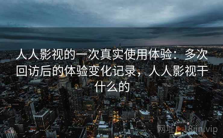 人人影视的一次真实使用体验：多次回访后的体验变化记录，人人影视干什么的  第2张