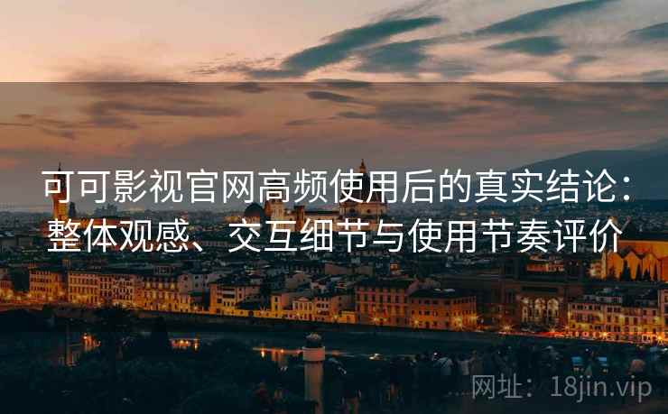 可可影视官网高频使用后的真实结论：整体观感、交互细节与使用节奏评价