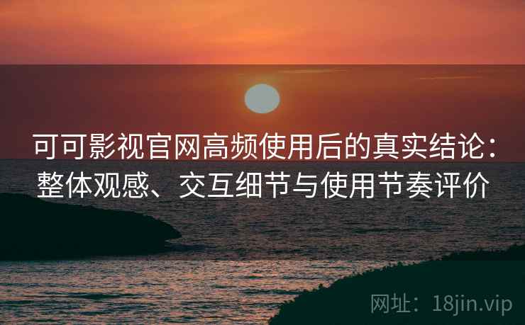 可可影视官网高频使用后的真实结论：整体观感、交互细节与使用节奏评价  第2张