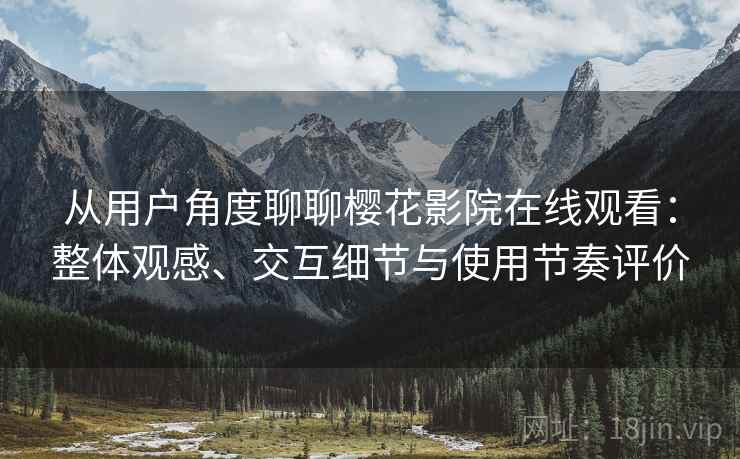 从用户角度聊聊樱花影院在线观看：整体观感、交互细节与使用节奏评价