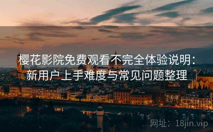 樱花影院免费观看不完全体验说明：新用户上手难度与常见问题整理