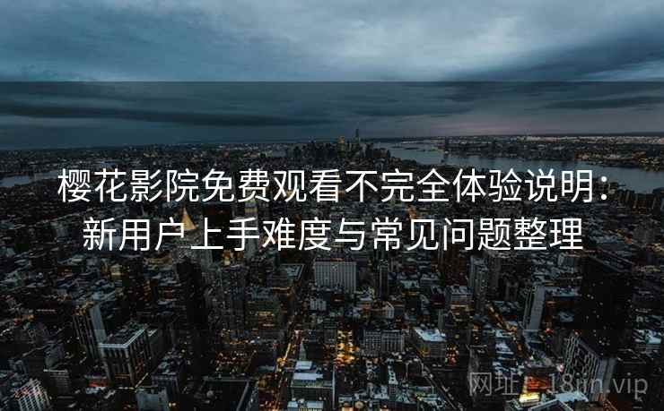 樱花影院免费观看不完全体验说明：新用户上手难度与常见问题整理  第2张