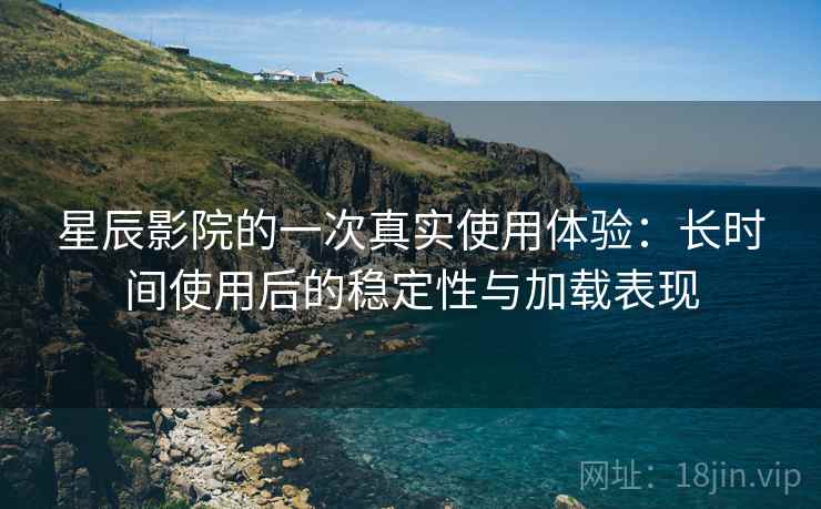 星辰影院的一次真实使用体验：长时间使用后的稳定性与加载表现