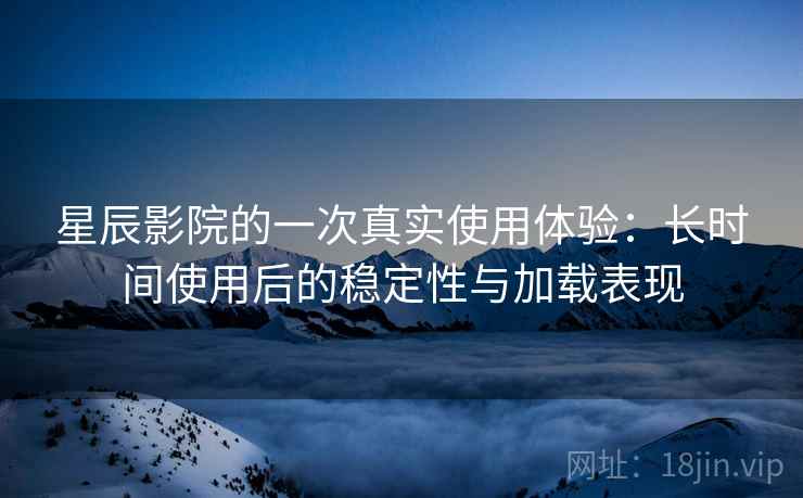 星辰影院的一次真实使用体验：长时间使用后的稳定性与加载表现  第2张