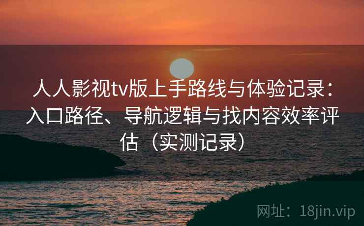 人人影视tv版上手路线与体验记录：入口路径、导航逻辑与找内容效率评估（实测记录）  第2张