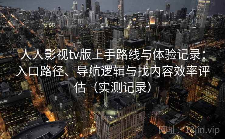 人人影视tv版上手路线与体验记录：入口路径、导航逻辑与找内容效率评估（实测记录）