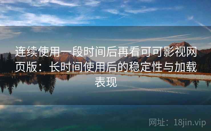 连续使用一段时间后再看可可影视网页版：长时间使用后的稳定性与加载表现