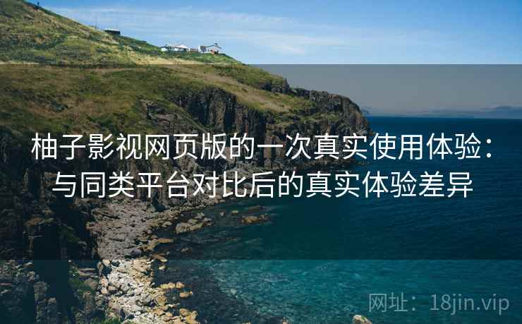 柚子影视网页版的一次真实使用体验：与同类平台对比后的真实体验差异  第2张