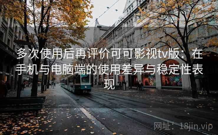 多次使用后再评价可可影视tv版：在手机与电脑端的使用差异与稳定性表现