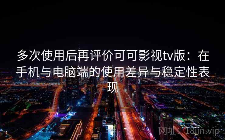 多次使用后再评价可可影视tv版：在手机与电脑端的使用差异与稳定性表现  第2张