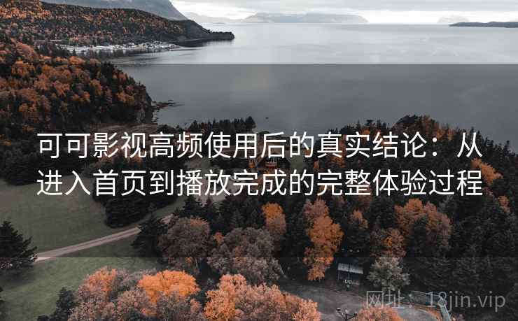 可可影视高频使用后的真实结论：从进入首页到播放完成的完整体验过程