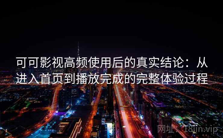 可可影视高频使用后的真实结论：从进入首页到播放完成的完整体验过程  第2张
