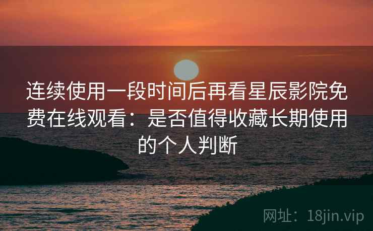 连续使用一段时间后再看星辰影院免费在线观看：是否值得收藏长期使用的个人判断  第2张