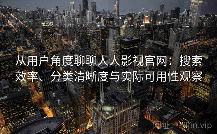 从用户角度聊聊人人影视官网：搜索效率、分类清晰度与实际可用性观察