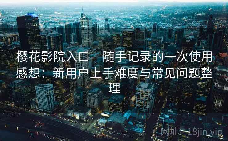 樱花影院入口｜随手记录的一次使用感想：新用户上手难度与常见问题整理  第2张