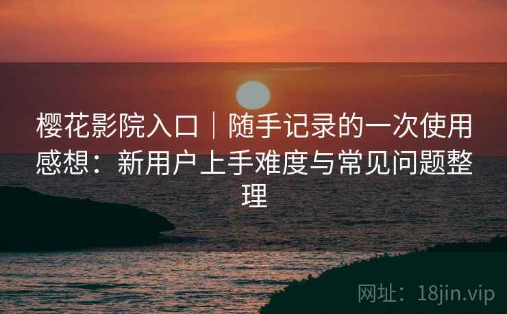 樱花影院入口｜随手记录的一次使用感想：新用户上手难度与常见问题整理