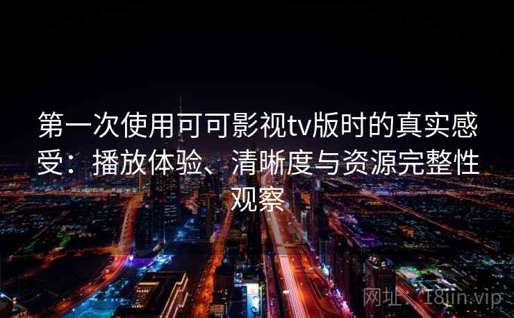 第一次使用可可影视tv版时的真实感受：播放体验、清晰度与资源完整性观察