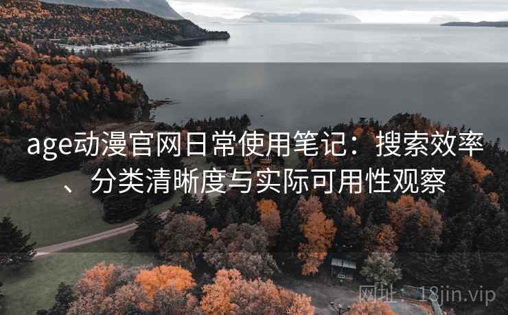 age动漫官网日常使用笔记：搜索效率、分类清晰度与实际可用性观察