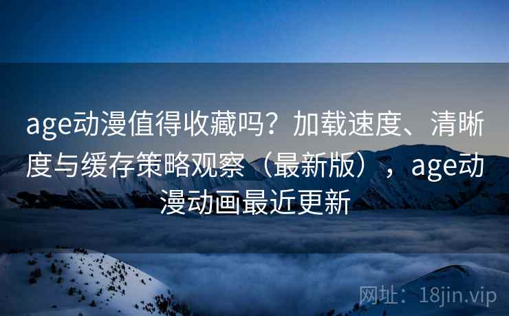age动漫值得收藏吗？加载速度、清晰度与缓存策略观察（最新版），age动漫动画最近更新