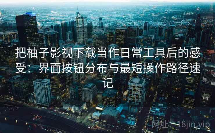 把柚子影视下载当作日常工具后的感受：界面按钮分布与最短操作路径速记  第2张