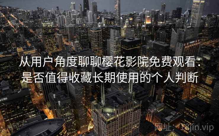 从用户角度聊聊樱花影院免费观看：是否值得收藏长期使用的个人判断  第2张