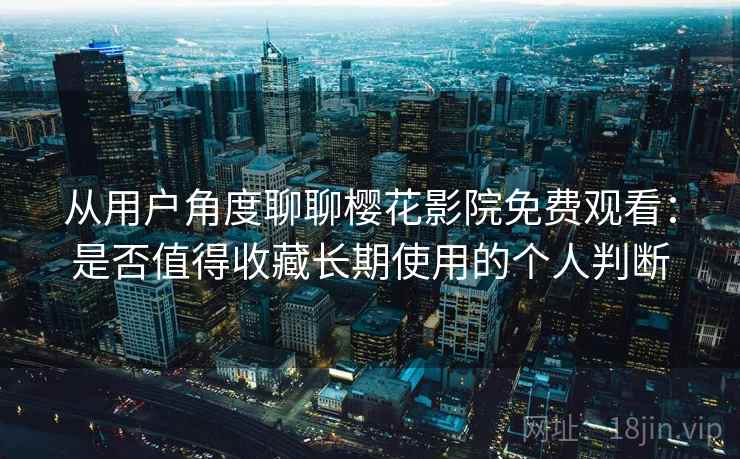 从用户角度聊聊樱花影院免费观看：是否值得收藏长期使用的个人判断