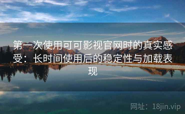 第一次使用可可影视官网时的真实感受：长时间使用后的稳定性与加载表现
